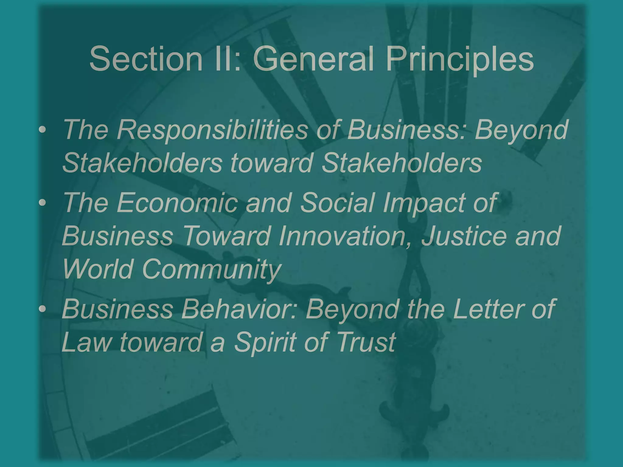 Section II: General PrinciplesThe Responsibilities of Business: Beyond Stakeholders toward StakeholdersThe Economic and Social Impact of Business Toward Innovation, Justice and World CommunityBusiness Behavior: Beyond the Letter of Law toward a Spirit of Trust