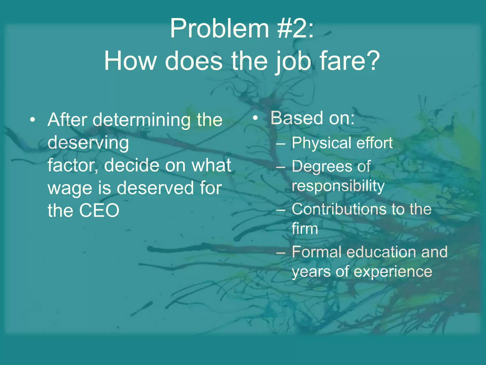Problem #2:How does the job fare?Based on:Physical effortDegrees of responsibilityContributions to the firmFormal education and years of experienceAfter determining the deserving factor, decide on what wage is deserved for the CEO