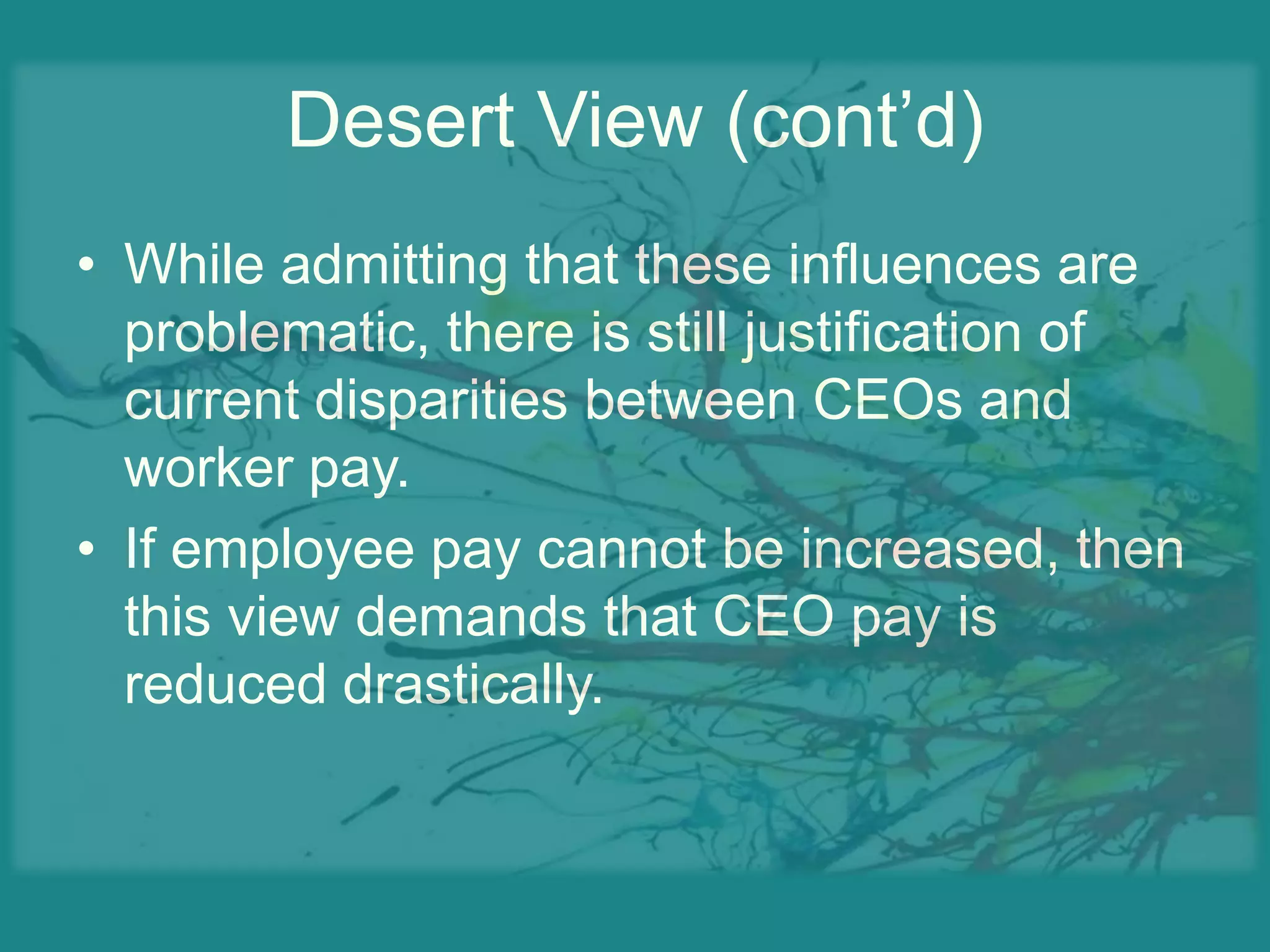 Desert View (cont’d)While admitting that these influences are problematic, there is still justification of current disparities between CEOs and worker pay.If employee pay cannot be increased, then this view demands that CEO pay is reduced drastically.