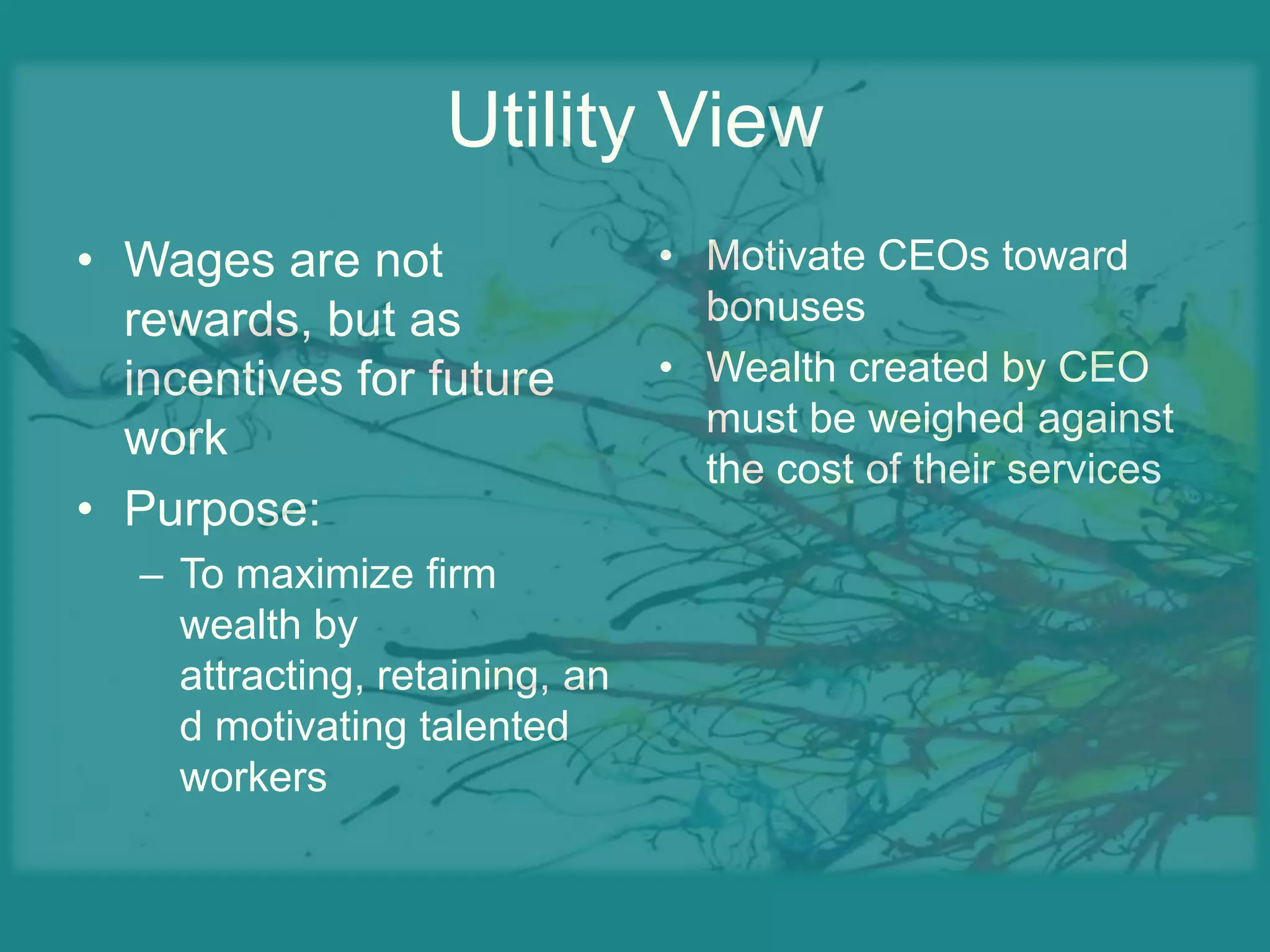 Utility ViewWages are not rewards, but as incentives for future workPurpose:To maximize firm wealth by attracting, retaining, and motivating talented workersMotivate CEOs toward bonuses