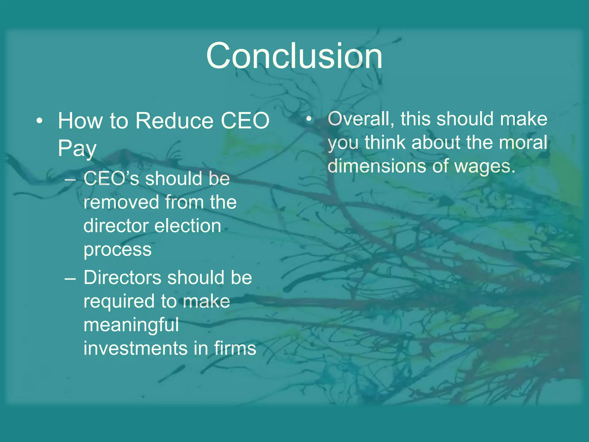 ConclusionHow to Reduce CEO PayCEO’s should be removed from the director election processDirectors should be required to make meaningful investments in firmsOverall, this should make you think about the moral dimensions of wages.Activity #2