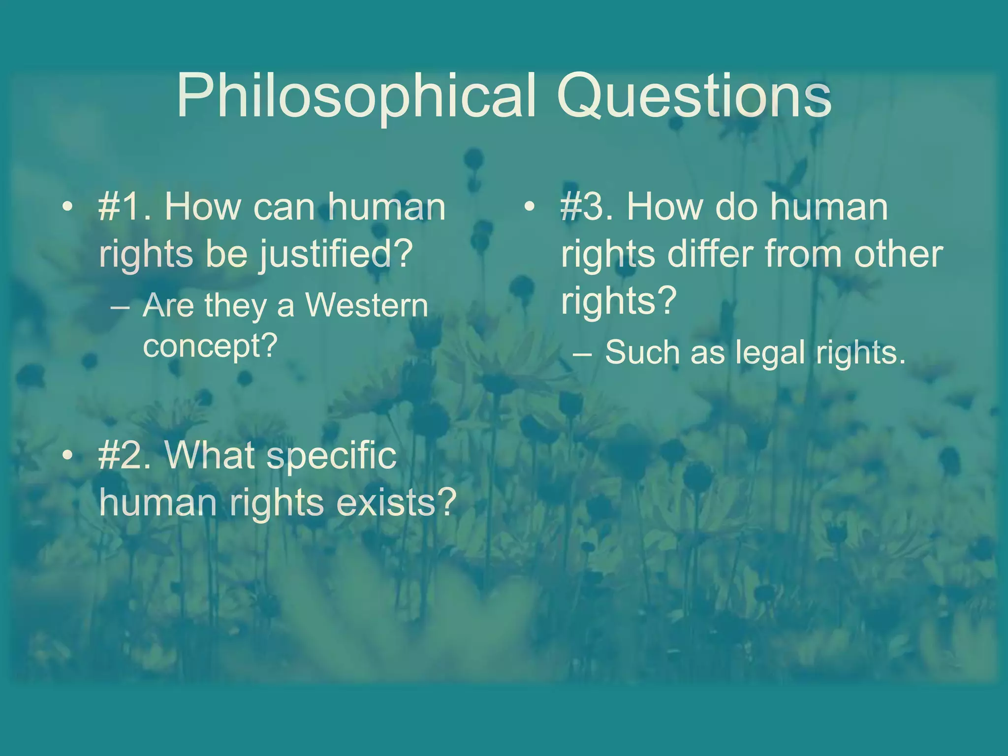 Philosophical Questions#1. How can human rights be justified?Are they a Western concept?#2. What specific human rights exists?#3. How do human rights differ from other rights?Such as legal rights.