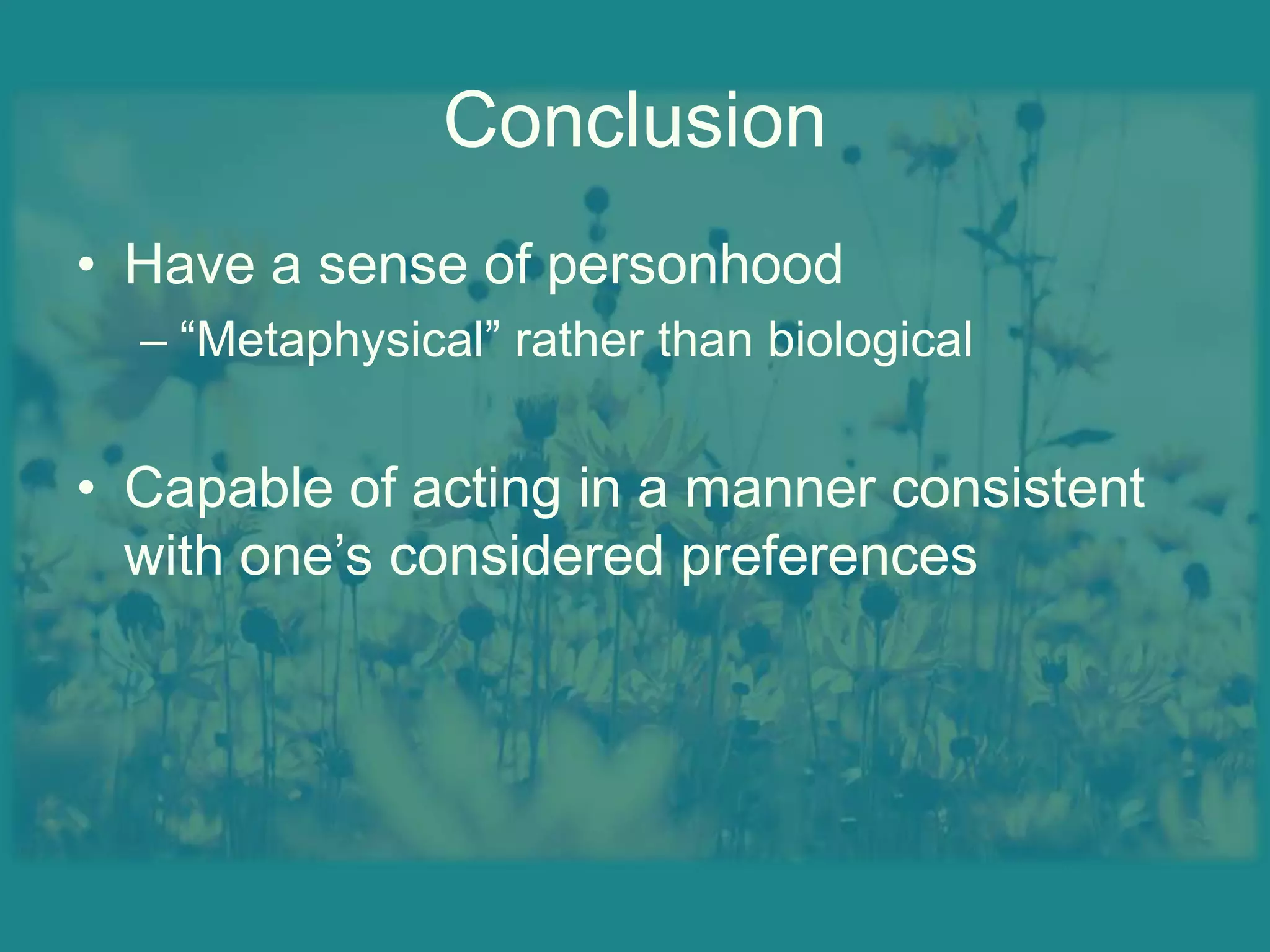 ConclusionHave a sense of personhood“Metaphysical” rather than biologicalCapable of acting in a manner consistent with one’s considered preferences