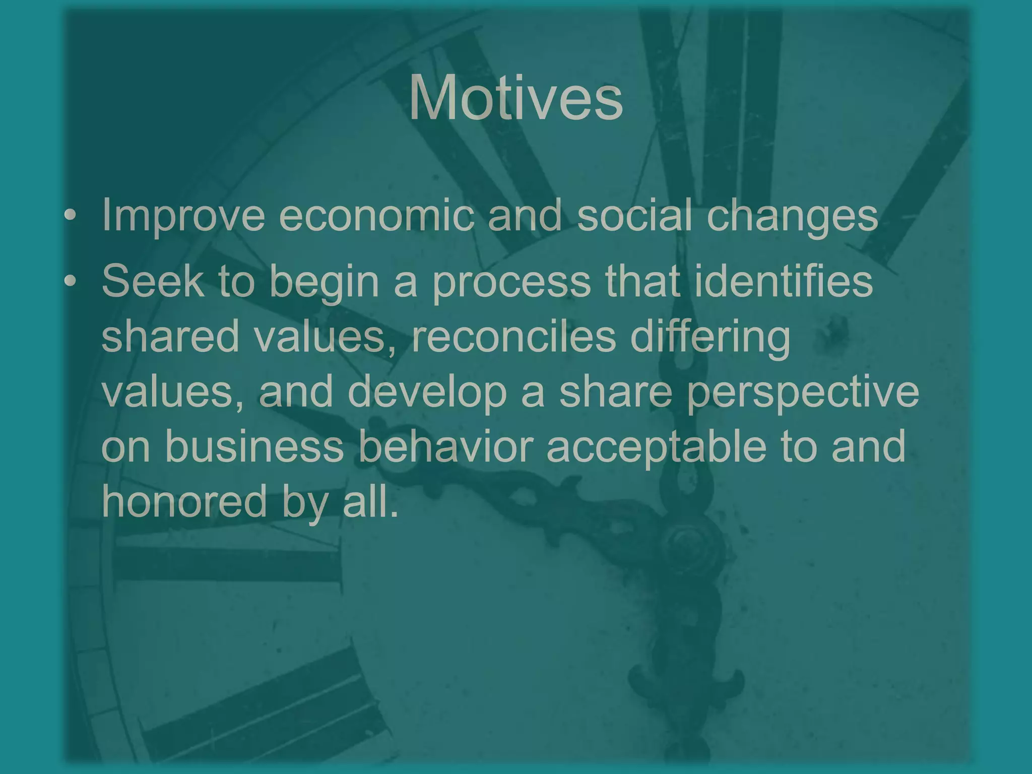 MotivesImprove economic and social changesSeek to begin a process that identifies shared values, reconciles differing values, and develop a share perspective on business behavior acceptable to and honored by all.