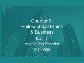Chapter 3:Philosophical Ethics& Business Team 3: Angela Van Strander Matt Vital 