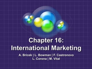 Chapter 16:
International Marketing
A. Bricek | L. Bowman | F. Castronovo
L. Corona | M. Vital
 