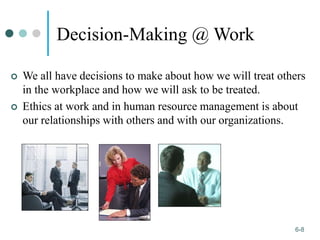 1-8
6-8
Decision-Making @ Work
 We all have decisions to make about how we will treat others
in the workplace and how we will ask to be treated.
 Ethics at work and in human resource management is about
our relationships with others and with our organizations.
 