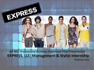 BA 362: Professional Business Experience Final Presentation EXPRESS, LLC: Management & Stylist InternshipMatthew Vital 