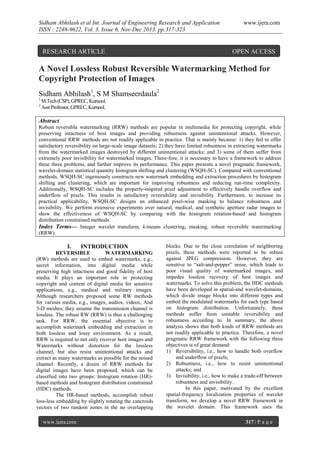 Sidham Abhilash et al Int. Journal of Engineering Research and Application
ISSN : 2248-9622, Vol. 3, Issue 6, Nov-Dec 2013, pp.317-323

RESEARCH ARTICLE

www.ijera.com

OPEN ACCESS

A Novel Lossless Robust Reversible Watermarking Method for
Copyright Protection of Images
Sidham Abhilash1, S M Shamseerdaula2
1
2

M.Tech (CSP), GPREC, Kurnool.
Asst Professor, GPREC, Kurnool.

Abstract
Robust reversible watermarking (RRW) methods are popular in multimedia for protecting copyright, while
preserving intactness of host images and providing robustness against unintentional attacks. However,
conventional RRW methods are not readily applicable in practice. That is mainly because: 1) they fail to offer
satisfactory reversibility on large-scale image datasets; 2) they have limited robustness in extracting watermarks
from the watermarked images destroyed by different unintentional attacks; and 3) some of them suffer from
extremely poor invisibility for watermarked images. There-fore, it is necessary to have a framework to address
these three problems, and further improve its performance. This paper presents a novel pragmatic framework,
wavelet-domain statistical quantity histogram shifting and clustering (WSQH-SC). Compared with conventional
methods, WSQH-SC ingeniously constructs new watermark embedding and extraction procedures by histogram
shifting and clustering, which are important for improving robustness and reducing run-time complexity.
Additionally, WSQH-SC includes the property-inspired pixel adjustment to effectively handle overflow and
underflow of pixels. This results in satisfactory reversibility and invisibility. Furthermore, to increase its
practical applicability, WSQH-SC designs an enhanced pixel-wise masking to balance robustness and
invisibility. We perform extensive experiments over natural, medical, and synthetic aperture radar images to
show the effectiveness of WSQH-SC by comparing with the histogram rotation-based and histogram
distribution constrained methods.
Index Terms— Integer wavelet transform, k-means clustering, masking, robust reversible watermarking
(RRW).

I.

INTRODUCTION

REVERSIBLE
WATERMARKING
(RW) methods are used to embed watermarks, e.g.,
secret information, into digital media while
preserving high intactness and good fidelity of host
media. It plays an important role in protecting
copyright and content of digital media for sensitive
applications, e.g., medical and military images.
Although researchers proposed some RW methods
for various media, e.g., images, audios, videos, And
3-D meshes; they assume the transmission channel is
lossless. The robust RW (RRW) is thus a challenging
task. For RRW, the essential objective is to
accomplish watermark embedding and extraction in
both lossless and lossy environment. As a result,
RRW is required to not only recover host images and
Watermarks without distortion for the lossless
channel, but also resist unintentional attacks and
extract as many watermarks as possible for the noised
channel. Recently, a dozen of RRW methods for
digital images have been proposed, which can be
classified into two groups: histogram rotation (HR)based methods and histogram distribution constrained
(HDC) methods.
The HR-based methods, accomplish robust
loss-less embedding by slightly rotating the cancroids
vectors of two random zones in the no overlapping
www.ijera.com

blocks. Due to the close correlation of neighboring
pixels, these methods were reported to be robust
against JPEG compression. However, they are
sensitive to “salt-and-pepper” noise, which leads to
poor visual quality of watermarked images, and
impedes lossless recovery of host images and
watermarks. To solve this problem, the HDC methods
have been developed in spatial-and wavelet-domains,
which divide image blocks into different types and
embed the modulated watermarks for each type based
on histogram distribution. Unfortunately, these
methods suffer from unstable reversibility and
robustness according to. In summary, the above
analysis shows that both kinds of RRW methods are
not readily applicable in practice. Therefore, a novel
pragmatic RRW framework with the following three
objectives is of great demand:
1) Reversibility, i.e., how to handle both overflow
and underflow of pixels;
2) Robustness, i.e., how to resist unintentional
attacks; and
3) Invisibility, i.e., how to make a trade-off between
robustness and invisibility.
In this paper, motivated by the excellent
spatial-frequency localization properties of wavelet
transform, we develop a novel RRW framework in
the wavelet domain. This framework uses the
317 | P a g e

 