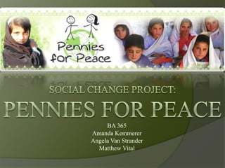 Social Change Project:Pennies for Peace BA 365Amanda KemmererAngela Van StranderMatthew Vital 
