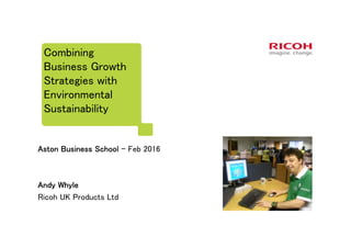 Combining
Business Growth
Strategies with
Environmental
Sustainability
Aston Business School - Feb 2016
Andy Whyle
Ricoh UK Products Ltd
 