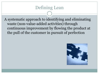 Defining LeanA systematic approach to identifying and eliminating waste (non-value-added activities) through continuous improvement by flowing the product at the pull of the customer in pursuit of perfection