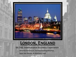 London, England BA 398: International Business Experience Amanda Kemmerer, KonstantinaPapathomas, Sean Van Kersen, & Matthew Vital 
