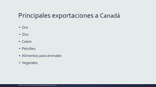Principales exportaciones a Canadá
▪ Oro
▪ Zinc
▪ Cobre
▪ Petróleo
▪ Alimentos para animales
▪ Vegetales
PRESENTACIÓN DEL TRATADO DE LIBRE COMERCIO PERU-CANADA 7
 