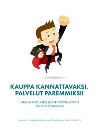 KAUPPA KANNATTAVAKSI,
PALVELUT PAREMMIKSI!
OPAS ONNISTUNEESEEN YRITYSTOIMINTAAN
POHJOIS-KARJALASSA
Loppuraportti | Kauppa ja palvelut elinvoimaisiksi Pohjois-Karjalassa -hanke | Huhtikuu 2014
 