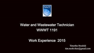 Water and Wastewater Technician
WWWT 1191
Work Experience 2015
Timothy Neufeld
tim.moth.thee@gmail.com
 