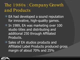 The 1980s : Company Growth and Products <ul><li>EA had developed a sound reputation for innovative, high-quality games. </...