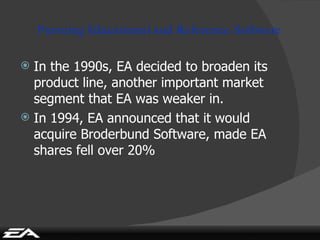 Pursuing Educational and Reference Software <ul><li>In the 1990s, EA decided to broaden its product line, another importan...