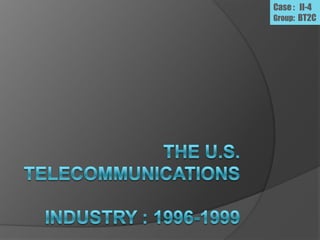 The U.S. TelecommunicationsIndustry : 1996-1999 Case :   II-4 Group:  BT2C 