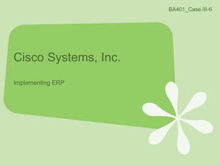 Cisco Systems, Inc.
Implementing ERP
BA401_Case III-6
 