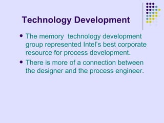 Technology Development The memory  technology development group represented Intel’s best corporate resource for process development. There is more of a connection between the designer and the process engineer. 