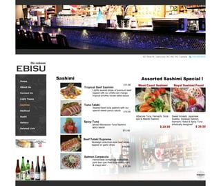 Home 
About Us 
Contact Us 
Light Tapas 
Sashimi 
Seafood 
Sushi 
Gallery 
Related Link 
Gallery 
Gallery 
On robson 
Sashimi 
Tropical Beef Sashimi 
Lightly seared slices of premium beef topped with our chefs own mango tropical smokey house salsa sauce. 
Beef Tataki Supreme 
Nostalgic oldschool style beef slices topped on garlic chips. 
Salmon Carpaccio 
Homemade dumplings stuffed with pork then pan-fried to ensure a light & crispy skin! 
$ 12.99 
$ 11.99 
Tuna Tataki 
Seared fresh tuna sashimi with our special sweet ponzu sauce. 
$11.99 
$13.50 
$13.50 
Assorted Sashimi Special ! 
Albacore Tuna, Hamachi, Sock 
eye & Atlantic Salmon 
Sweet Amaebi, Japanese Scallop, Sockeye Salmon, Hamachi, Saba & Spicy Tuna artistically designed! 
$ 29.99 
$ 39.50 
West Coast Sashimi 
Royal Sashimi Feast 
Spicy Tuna 
Sliced Alborecore Tuna Sashimi spicy sauce  