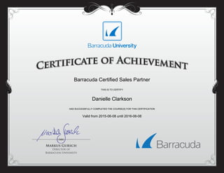 Barracuda Certified Sales Partner
THIS IS TO CERTIFY
Danielle Clarkson
HAS SUCCESSFULLY COMPLETED THE COURSE(S) FOR THIS CERTIFICATION
Valid from 2015-06-08 until 2016-06-08
Powered by TCPDF (www.tcpdf.org)
 