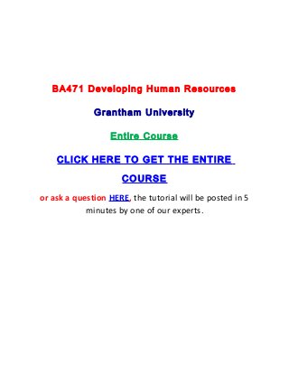 BA471 Developing Human Resources

              Grantham University

                  Entire Course

    CLICK HERE TO GET THE ENTIRE

                     COURSE
or ask a question HERE, the tutorial will be posted in 5
            minutes by one of our experts.
 