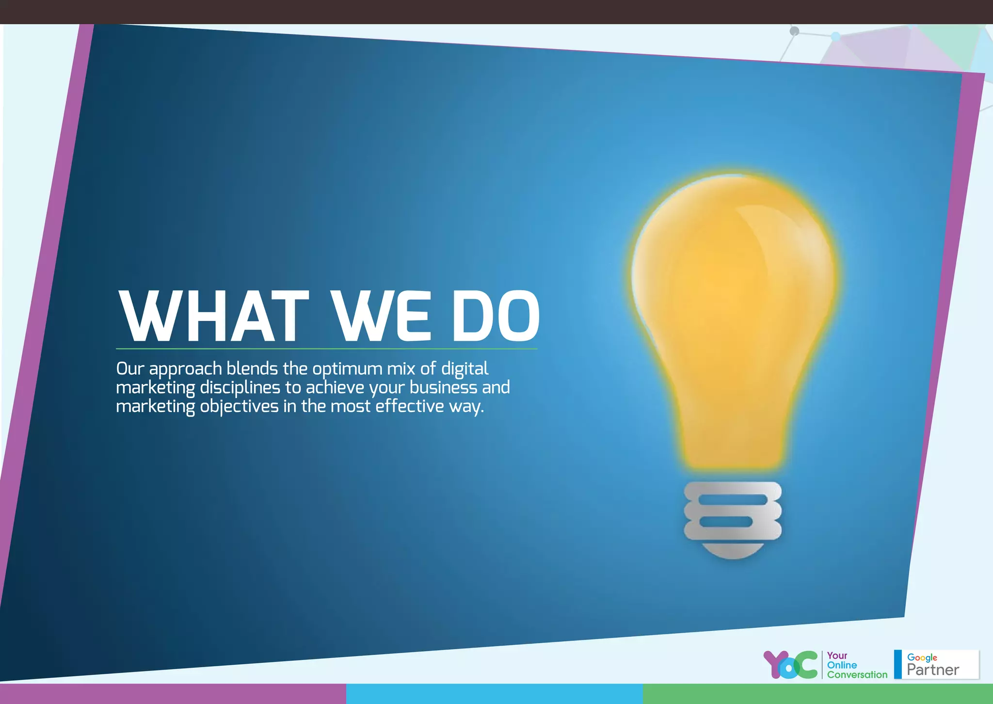 WHAT WE DOOur approach blends the optimum mix of digital
marketing disciplines to achieve your business and
marketing objectives in the most effective way.
 