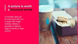 A picture is worth
a thousand words
A complex idea can
be conveyed with just
a single still image,
namely making it
possible to absorb
large amounts of data
quickly.
 