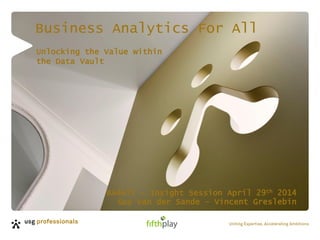 Business Analytics For All
BA4All – Insight Session April 29th 2014
Guy Van der Sande – Vincent Greslebin
Unlocking the Value within
the Data Vault
 