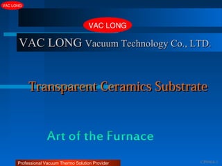 Professional Vacuum Thermo Solution Provider
VAC LONG
CP0904-1
VAC LONGVAC LONG Vacuum Technology Co., LTD.Vacuum Technology Co., LTD.
VAC LONG
Transparent Ceramics SubstrateTransparent Ceramics Substrate
 