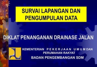 SURVAI LAPANGAN DAN
PENGUMPULAN DATA
KEMENTERIAN P E K E R J A A N U M U M DAN
PERUMAHAN RAKYAT
BADAN PENGEMBANGAN SDM
DIKLAT PENANGANAN DRAINASE JALAN
 