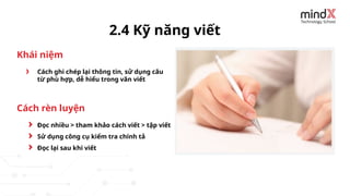 Cách ghi chép lại thông tin, sử dụng câu
từ phù hợp, dễ hiểu trong văn viết
2.4 Kỹ năng viết
Đọc nhiều > tham khảo cách viết > tập viết
Sử dụng công cụ kiểm tra chính tả
Đọc lại sau khi viết
Khái niệm
Cách rèn luyện
 