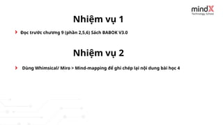 Đọc trước chương 9 (phần 2,5,6) Sách BABOK V3.0
Nhiệm vụ 1
Dùng Whimsical/ Miro > Mind-mapping để ghi chép lại nội dung bài học 4
Nhiệm vụ 2
 