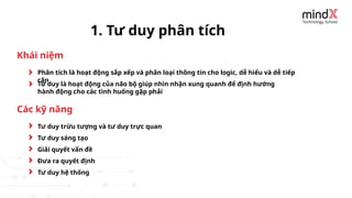 Phân tích là hoạt động sắp xếp và phân loại thông tin cho logic, dễ hiểu và dễ tiếp
cận
1. Tư duy phân tích
Tư duy là hoạt động của não bộ giúp nhìn nhận xung quanh để định hướng
hành động cho các tình huống gặp phải
Tư duy trừu tượng và tư duy trực quan
Tư duy sáng tạo
Giải quyết vấn đề
Đưa ra quyết định
Khái niệm
Các kỹ năng
Tư duy hệ thống
 