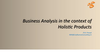 Business	
  Analysis	
  in	
  the	
  context	
  of	
  
Holis3c	
  Products	
  
R.N.	
  Prasad	
  
RNP@ConﬂuenceConsul3ng.In	
  
1	
  
 