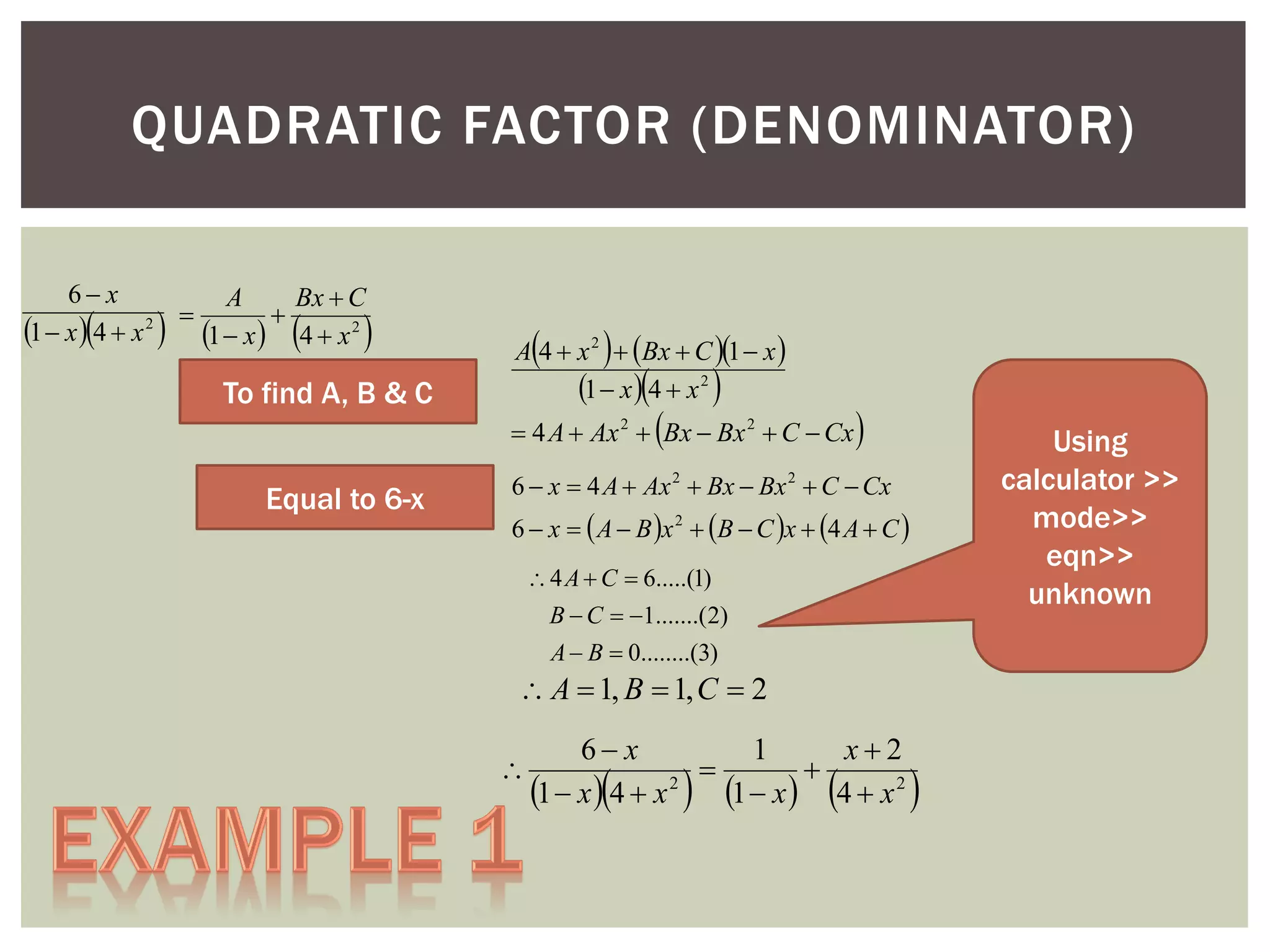 QUADRATIC FACTOR (DENOMINATOR)
6 x
A
Bx  C


2
1  x  4  x
1  x  4  x 2









To find A, B & C





A 4  x 2  Bx  C 1  x 
1  x  4  x 2







 4 A  Ax 2  Bx  Bx 2  C  Cx

Equal to 6-x



Using
calculator >>
mode>>
eqn>>
unknown

6  x  4 A  Ax 2  Bx  Bx 2  C  Cx
6  x   A  B x 2  B  C x  4 A  C 
 4 A  C  6.....(1)
B  C  1.......(2)
A  B  0........(3)

 A  1, B  1, C  2


6 x
1
x2


1  x  4  x 2 1  x  4  x 2









 