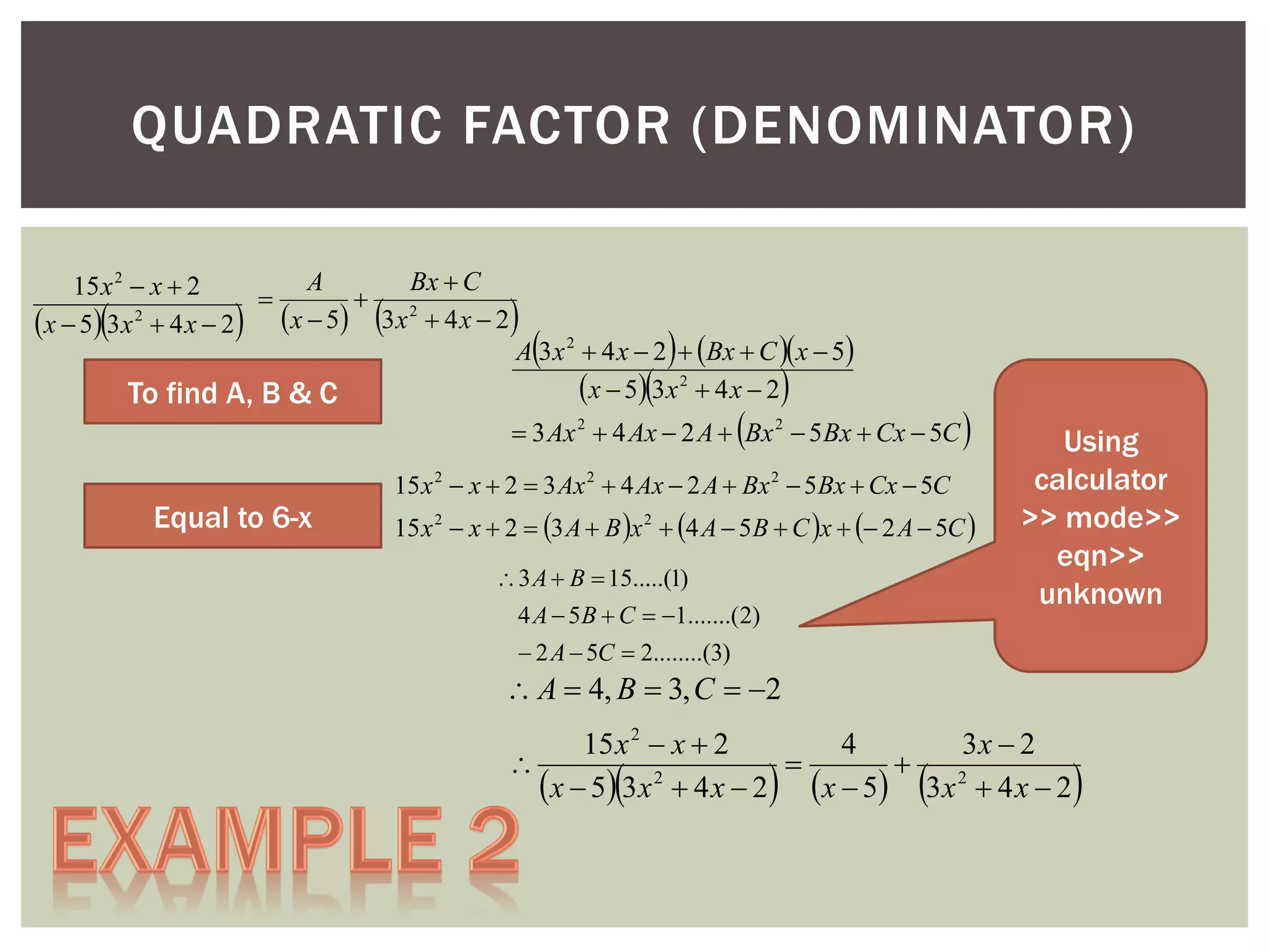 QUADRATIC FACTOR (DENOMINATOR)
A
Bx  C
15 x 2  x  2


2
x  5 3x 2  4 x  2 x  5 3x  4 x  2 2
A 3 x  4 x  2  Bx  C  x  5
 x  5 3 x 2  4 x  2
To find A, B & C















 3 Ax 2  4 Ax  2 A  Bx 2  5 Bx  Cx  5C

Equal to 6-x



15 x 2  x  2  3 Ax 2  4 Ax  2 A  Bx 2  5 Bx  Cx  5C
15 x 2  x  2  3 A  B x 2  4 A  5 B  C x   2 A  5C 
 3 A  B  15.....(1)
4 A  5 B  C  1.......(2)

Using
calculator
>> mode>>
eqn>>
unknown

 2 A  5C  2........(3)

 A  4, B  3, C  2
15 x 2  x  2
4
3x  2



 x  5 3 x 2  4 x  2  x  5 3 x 2  4 x  2









 