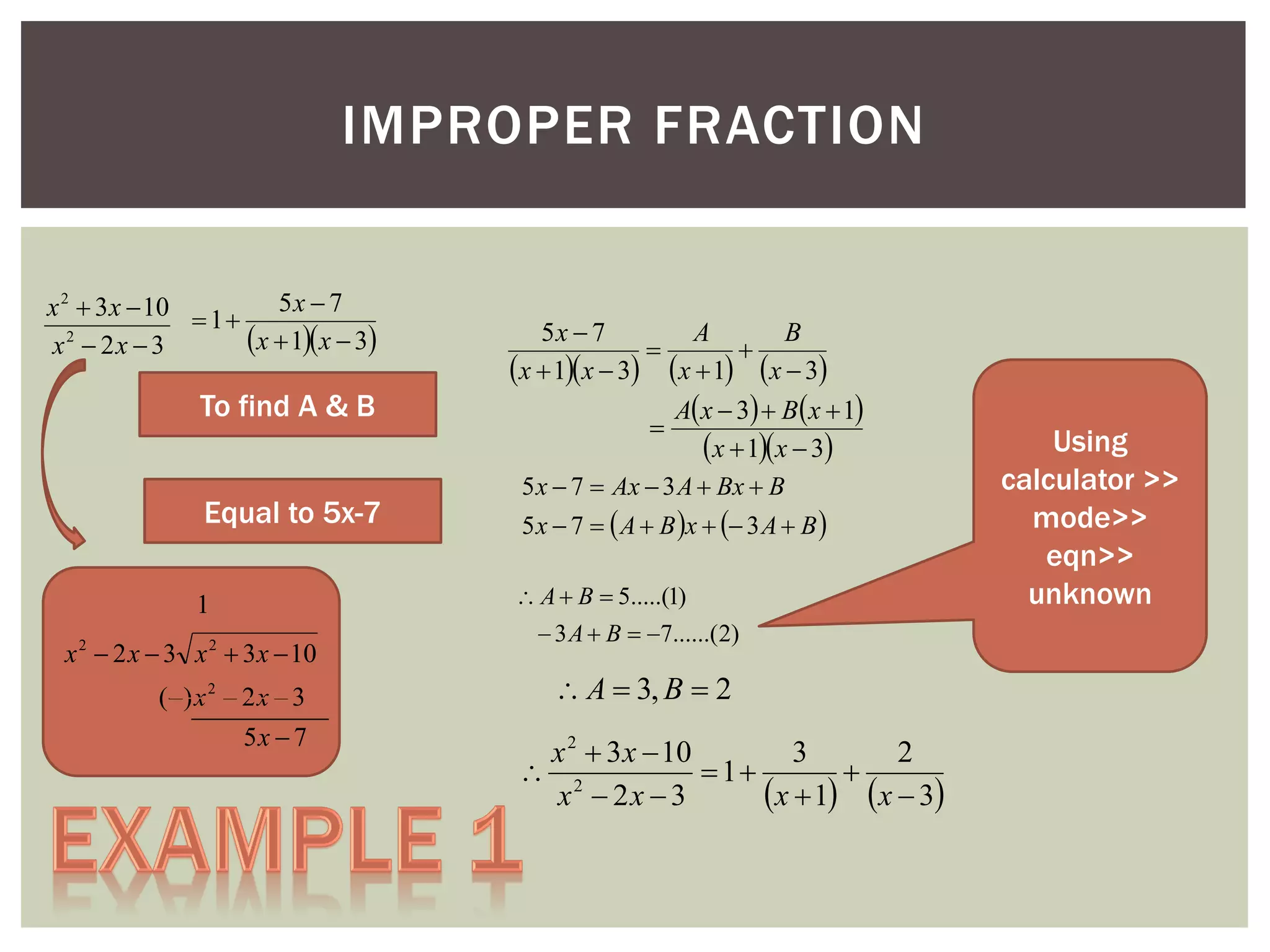 IMPROPER FRACTION
x 2  3 x  10  1  5 x  7
x  1x  3
x2  2x  3

To find A & B

Equal to 5x-7

5x  7
A
B


x  1x  3 x  1 x  3
A x  3  B x  1

x  1x  3
5 x  7  Ax  3 A  Bx  B
5 x  7   A  B x   3 A  B 
 A  B  5.....(1)

1
x 2  2 x  3 x 2  3 x  10
( ) x 2  2 x  3
5x  7

 3 A  B  7......(2)

 A  3, B  2
x 2  3 x  10
3
2
 2
 1

x  1 x  3
x  2x  3

Using
calculator >>
mode>>
eqn>>
unknown

 