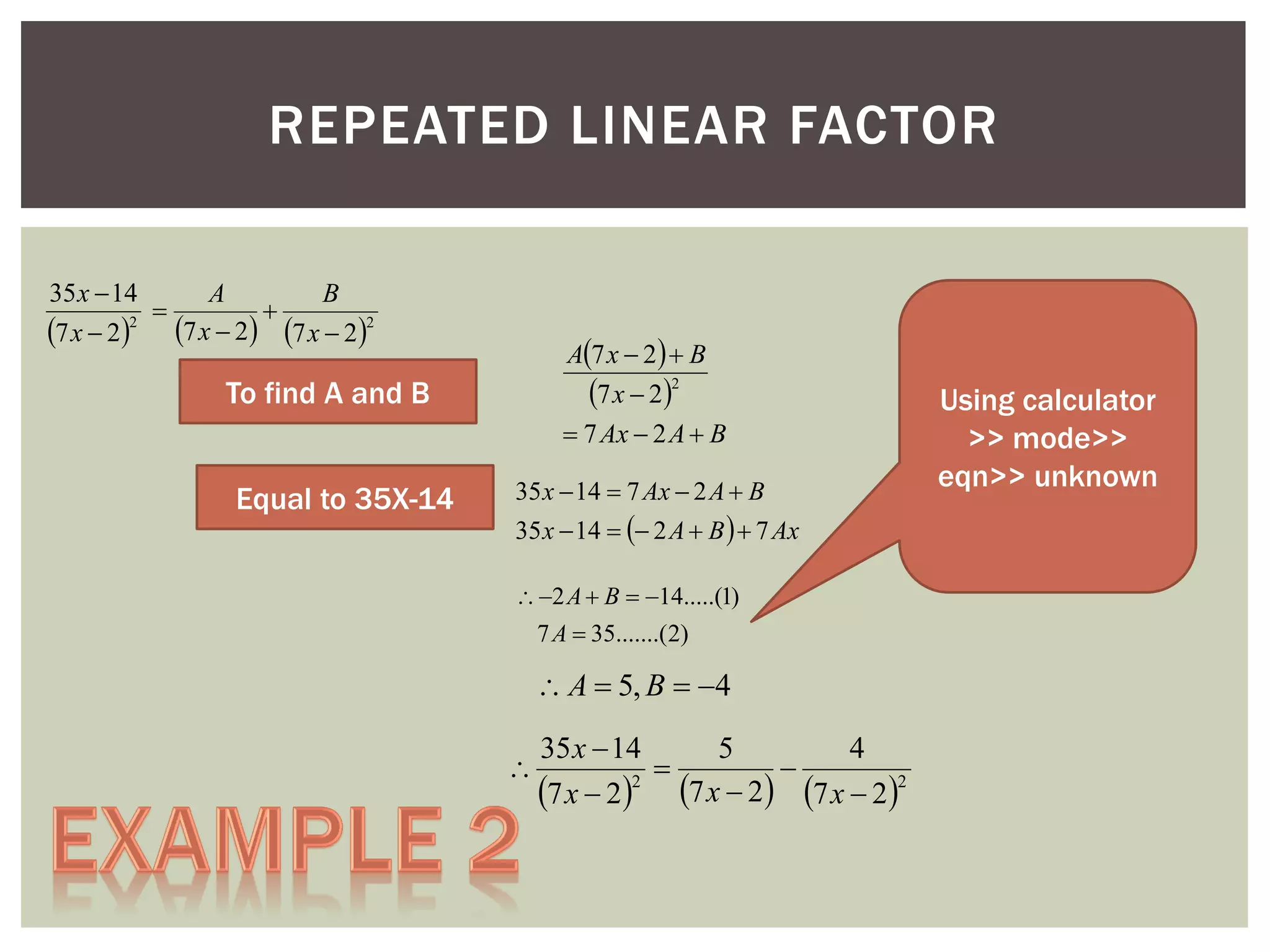REPEATED LINEAR FACTOR
35 x  14
A
B


7 x  22 7 x  2 7 x  22

A7 x  2   B
7 x  22
 7 Ax  2 A  B

To find A and B
Equal to 35X-14

35 x  14  7 Ax  2 A  B

35 x  14   2 A  B   7 Ax
 2 A  B  14.....(1)
7 A  35.......(2)

 A  5, B  4


35 x  14
5
4


7 x  22 7 x  2 7 x  22

Using calculator
>> mode>>
eqn>> unknown

 