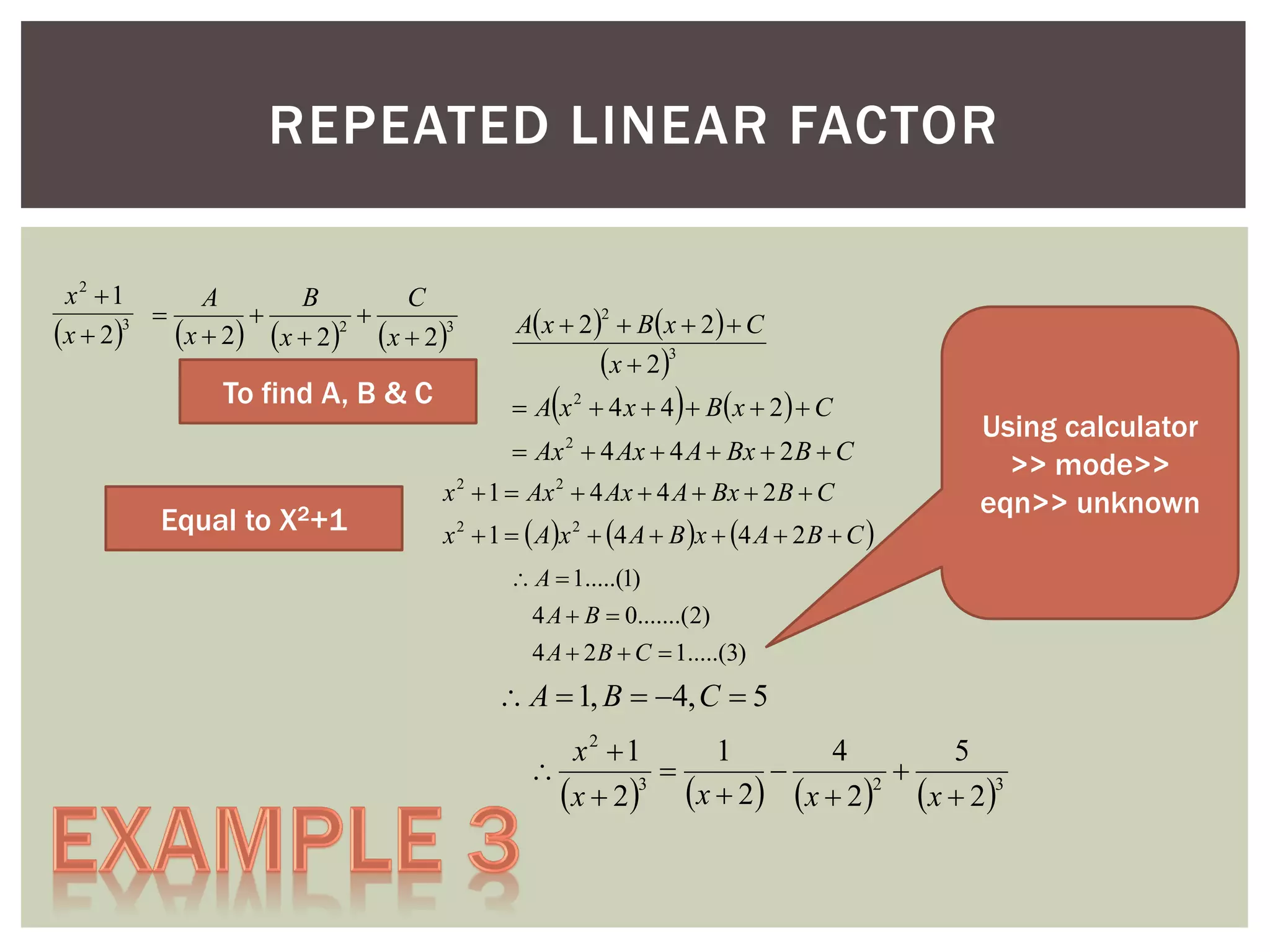 REPEATED LINEAR FACTOR
x2 1
A
B
C


3 
x  2 x  2 x  22 x  23

To find A, B & C

A x  2   B x  2   C
x  23
2





 A x 2  4 x  4  Bx  2  C
 Ax  4 Ax  4 A  Bx  2 B  C
2

Equal to X2+1

x 2  1  Ax 2  4 Ax  4 A  Bx  2 B  C
x 2  1   Ax 2  4 A  B x  4 A  2 B  C 

Using calculator
>> mode>>
eqn>> unknown

 A  1.....(1)
4 A  B  0.......(2)
4 A  2 B  C  1.....(3)

 A  1, B  4, C  5
x2 1
1
4
5




x  23 x  2 x  22 x  23

 