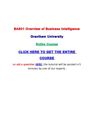 BA501 Overview of Business Intelligence

              Grantham University

                  Entire Course

    CLICK HERE TO GET THE ENTIRE

                     COURSE
or ask a question HERE, the tutorial will be posted in 5
            minutes by one of our experts.
 
