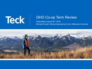 GHO Co-op Term Review
Wednesday, August 24th, 2016
Michael Forsyth, Mining Engineering Co-Op, Dalhousie University
 