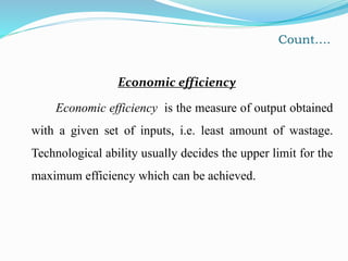 Count….
Economic efficiency
Economic efficiency is the measure of output obtained
with a given set of inputs, i.e. least amount of wastage.
Technological ability usually decides the upper limit for the
maximum efficiency which can be achieved.
 
