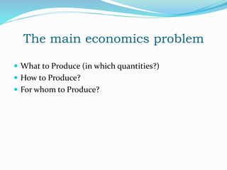 The main economics problem
 What to Produce (in which quantities?)
 How to Produce?
 For whom to Produce?
 