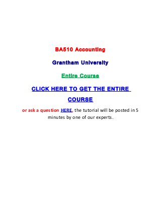 BA510 Accounting

              Grantham University

                  Entire Course

    CLICK HERE TO GET THE ENTIRE

                     COURSE
or ask a question HERE, the tutorial will be posted in 5
            minutes by one of our experts.
 