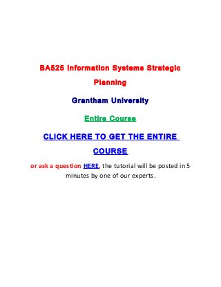 BA525 Information Systems Strategic

                      Planning

              Grantham University

                  Entire Course

    CLICK HERE TO GET THE ENTIRE

                     COURSE
or ask a question HERE, the tutorial will be posted in 5
            minutes by one of our experts.
 