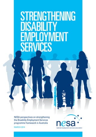 STRENGTHENING
DISABILITY
EMPLOYMENT
SERVICES
NESA perspectives on strengthening
the Disability Employment Services
programme framework in Australia
MARCH 2014
 