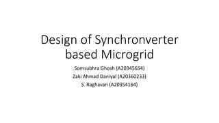 Design of Synchronverter
based Microgrid
Somsubhra Ghosh (A20345654)
Zaki Ahmad Daniyal (A20360233)
S. Raghavan (A20354164)
 